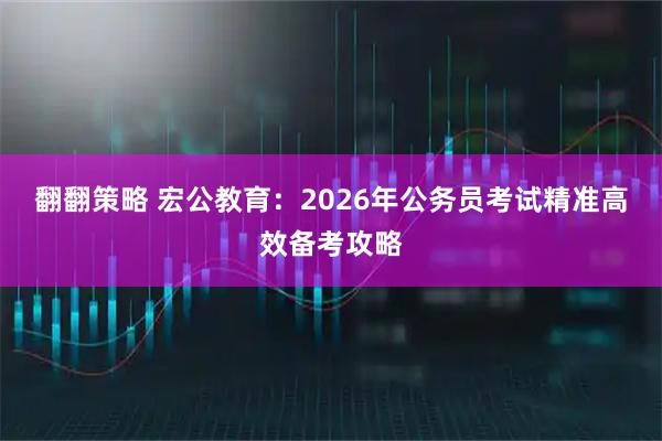 翻翻策略 宏公教育：2026年公务员考试精准高效备考攻略
