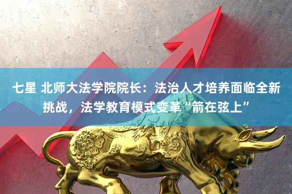 七星 北师大法学院院长：法治人才培养面临全新挑战，法学教育模式变革“箭在弦上”