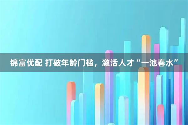 锦富优配 打破年龄门槛，激活人才“一池春水”