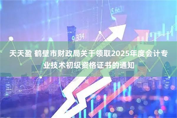 天天盈 鹤壁市财政局关于领取2025年度会计专业技术初级资格证书的通知