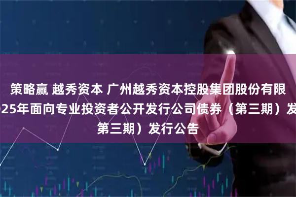 策略赢 越秀资本 广州越秀资本控股集团股份有限公司2025年面向专业投资者公开发行公司债券（第三期）发行公告