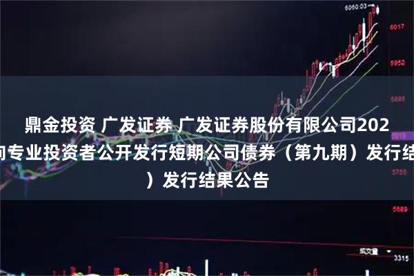鼎金投资 广发证券 广发证券股份有限公司2025年面向专业投资者公开发行短期公司债券（第九期）发行结果公告