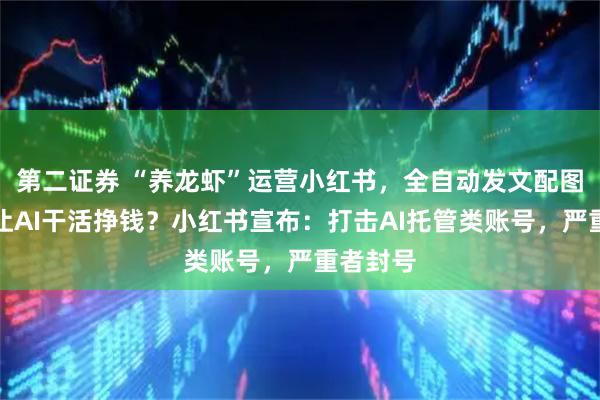 第二证券 “养龙虾”运营小红书，全自动发文配图评论，让AI干活挣钱？小红书宣布：打击AI托管类账号，严重者封号
