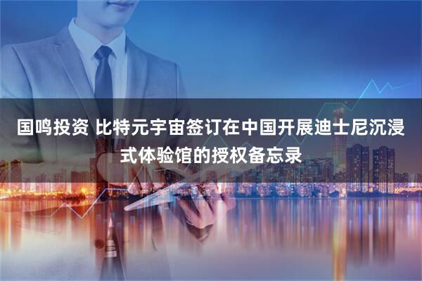 国鸣投资 比特元宇宙签订在中国开展迪士尼沉浸式体验馆的授权备忘录