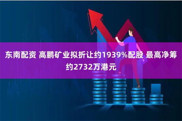 东南配资 高鹏矿业拟折让约1939%配股 最高净筹约2732万港元