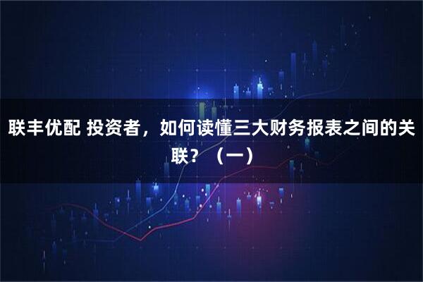 联丰优配 投资者，如何读懂三大财务报表之间的关联？（一）