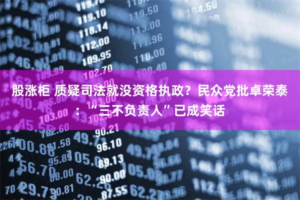 股涨柜 质疑司法就没资格执政?民众党批卓荣泰:“三不负责人”已成笑话