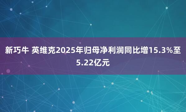 新巧牛 英维克2025年归母净利润同比增15.3%至5.22亿元