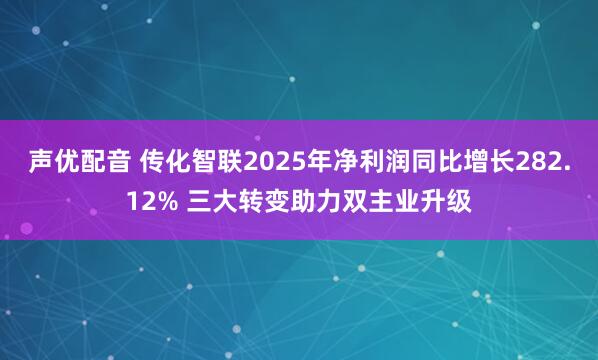 声优配音 传化智联2025年净利润同比增长282.12% 三大转变助力双主业升级