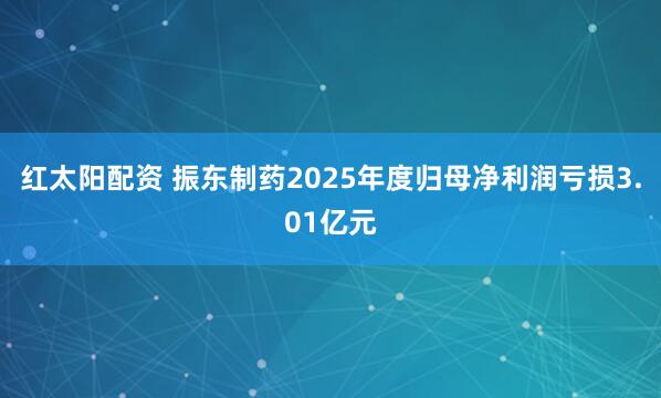 红太阳配资 振东制药2025年度归母净利润亏损3.01亿元