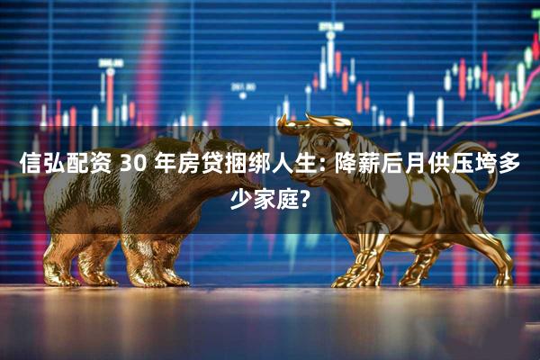 信弘配资 30 年房贷捆绑人生: 降薪后月供压垮多少家庭?