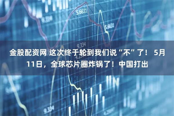 金股配资网 这次终于轮到我们说“不”了！ 5月11日，全球芯片圈炸锅了！中国打出