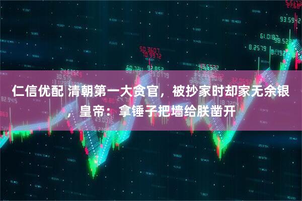 仁信优配 清朝第一大贪官，被抄家时却家无余银，皇帝：拿锤子把墙给朕凿开