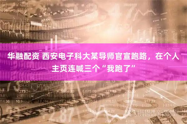 华融配资 西安电子科大某导师官宣跑路，在个人主页连喊三个“我跑了”