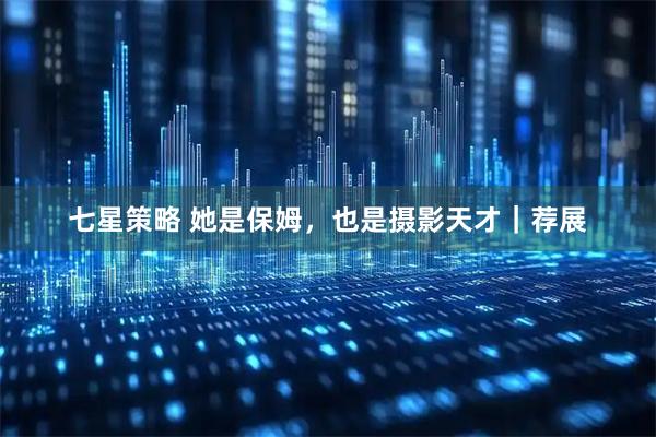 七星策略 她是保姆，也是摄影天才｜荐展