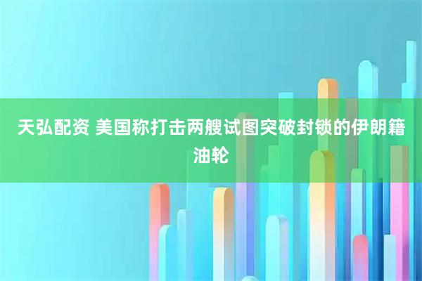 天弘配资 美国称打击两艘试图突破封锁的伊朗籍油轮