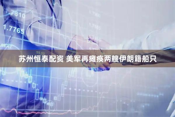 苏州恒泰配资 美军再瘫痪两艘伊朗籍船只