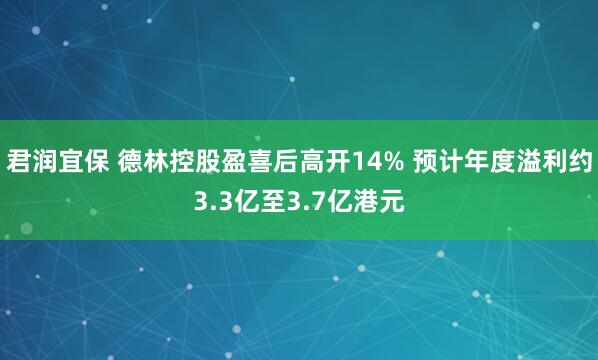 君润宜保 德林控股盈喜后高开14% 预计年度溢利约3.3亿至3.7亿港元