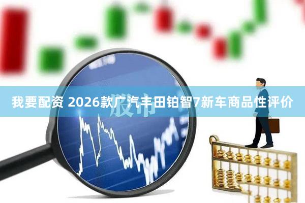 我要配资 2026款广汽丰田铂智7新车商品性评价