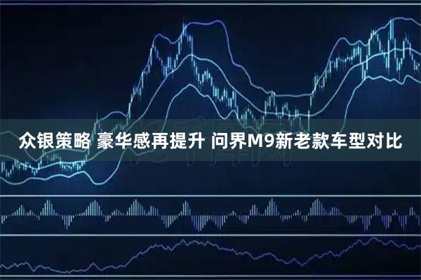 众银策略 豪华感再提升 问界M9新老款车型对比