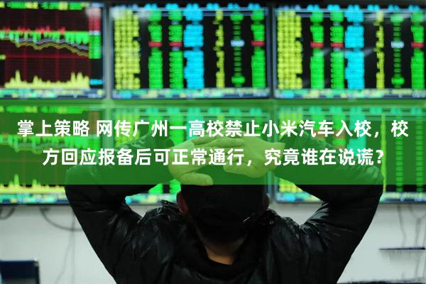 掌上策略 网传广州一高校禁止小米汽车入校,校方回应报备后可正常通行,究竟谁在说谎?