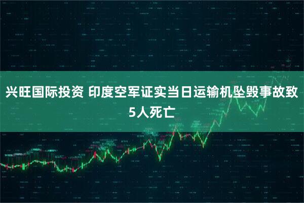 兴旺国际投资 印度空军证实当日运输机坠毁事故致5人死亡