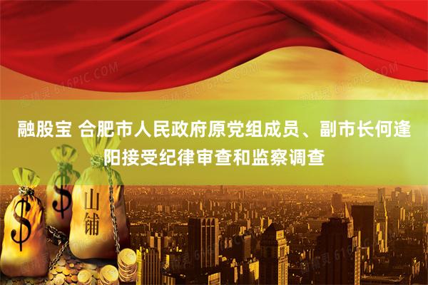 融股宝 合肥市人民政府原党组成员、副市长何逢阳接受纪律审查和监察调查