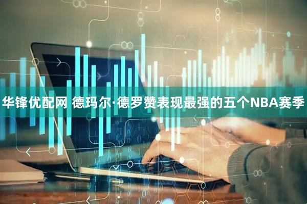 华锋优配网 德玛尔·德罗赞表现最强的五个NBA赛季