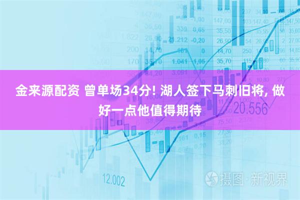 金来源配资 曾单场34分! 湖人签下马刺旧将, 做好一点他值得期待