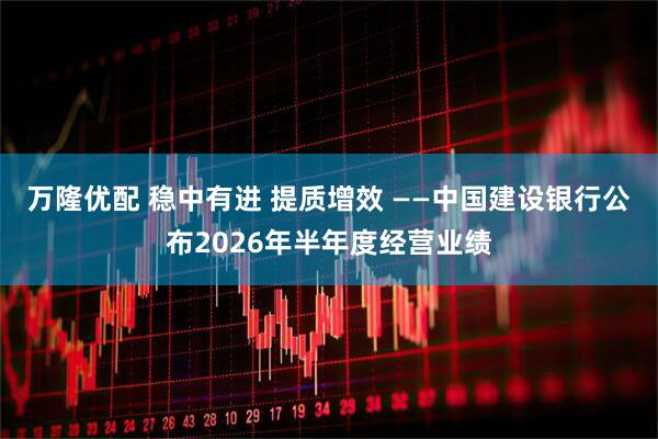 万隆优配 稳中有进 提质增效 ——中国建设银行公布2026年半年度经营业绩