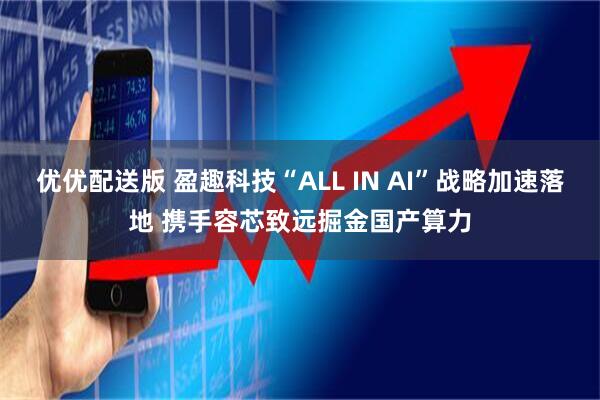 优优配送版 盈趣科技“ALL IN AI”战略加速落地 携手容芯致远掘金国产算力