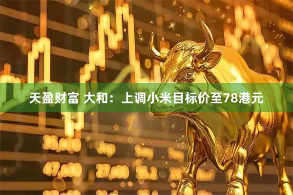 天盈财富 大和：上调小米目标价至78港元